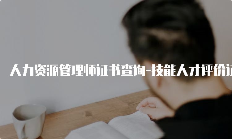 人力资源管理师证书查询-技能人才评价证书官网