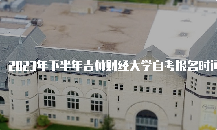 2023年下半年吉林财经大学自考报名时间为2023年8月25日至9月6