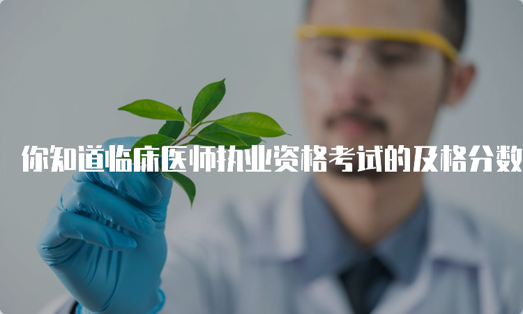 你知道临床医师执业资格考试的及格分数线吗？快来了解吧！