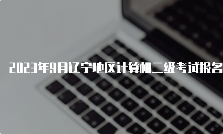 2023年9月辽宁地区计算机二级考试报名时间公告