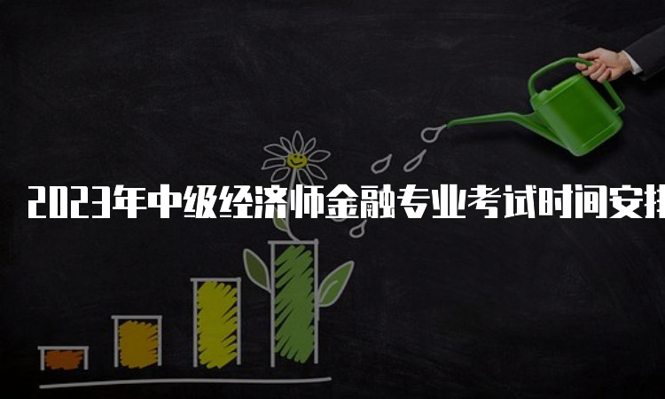 2023年中级经济师金融专业考试时间安排，你需要了解的几点