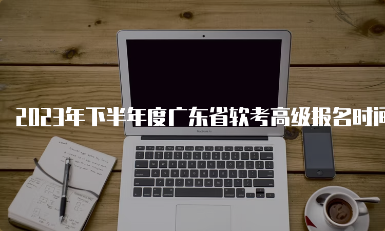 2023年下半年度广东省软考高级报名时间