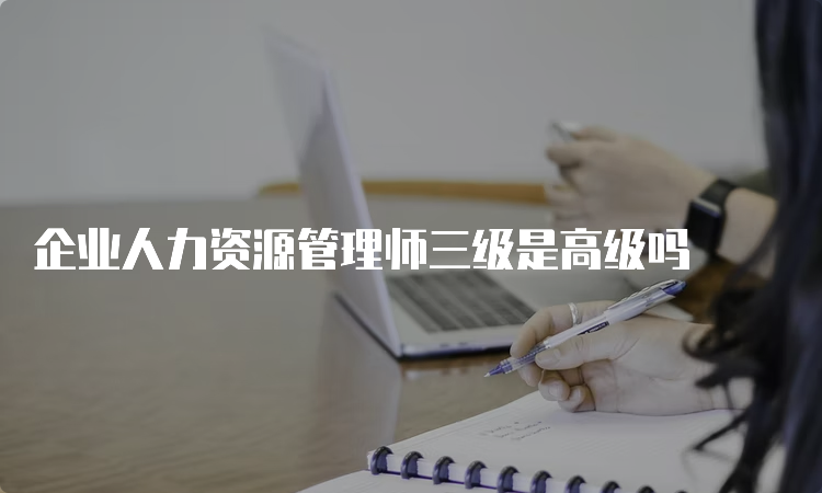 企业人力资源管理师三级是高级吗