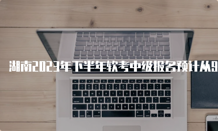 湖南2023年下半年软考中级报名预计从9月份开始