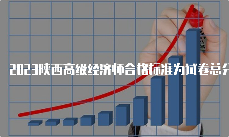 2023陕西高级经济师合格标准为试卷总分的60%