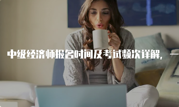 中级经济师报名时间及考试频次详解，一年几次考试？