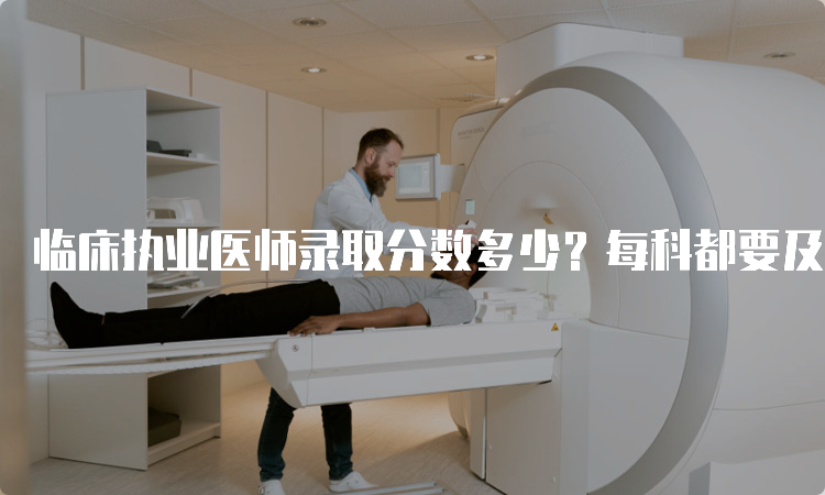 临床执业医师录取分数多少？每科都要及格吗？