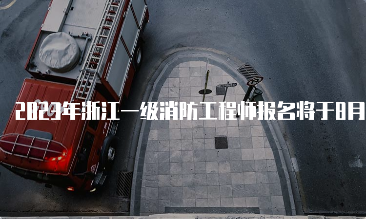 2023年浙江一级消防工程师报名将于8月28日开始