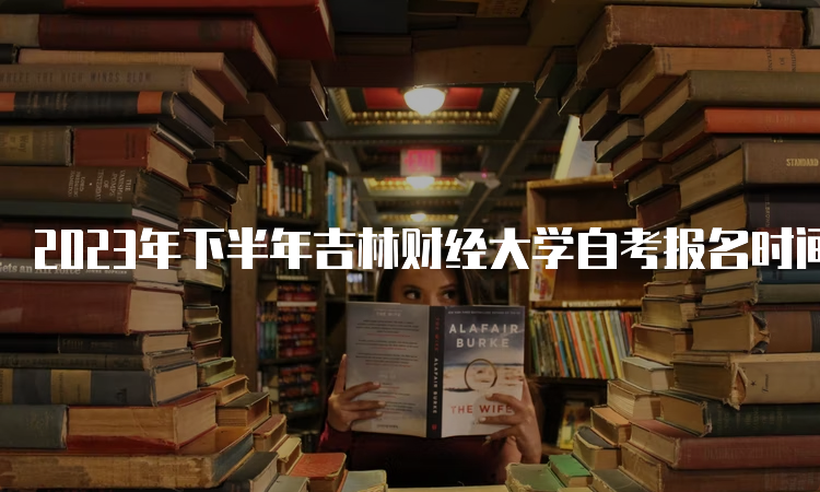 2023年下半年吉林财经大学自考报名时间：8月25日-9月6日