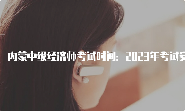 内蒙中级经济师考试时间：2023年考试安排公布