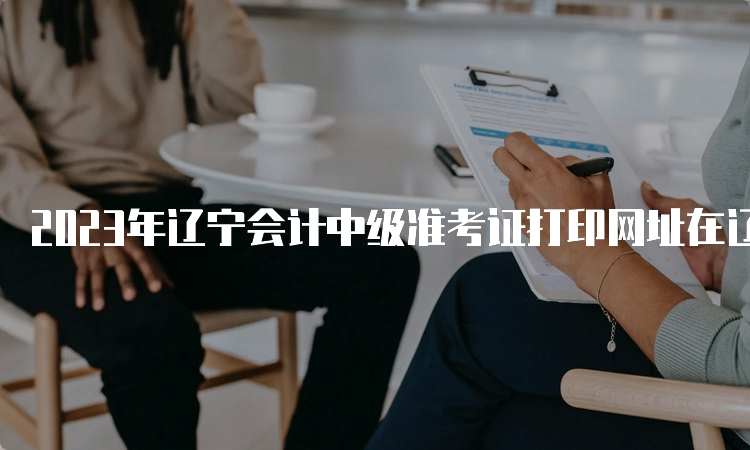 2023年辽宁会计中级准考证打印网址在辽宁会计网