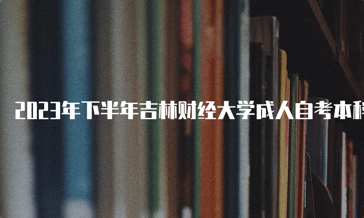 2023年下半年吉林财经大学成人自考本科报名时间为2023年8月25日至9月6日