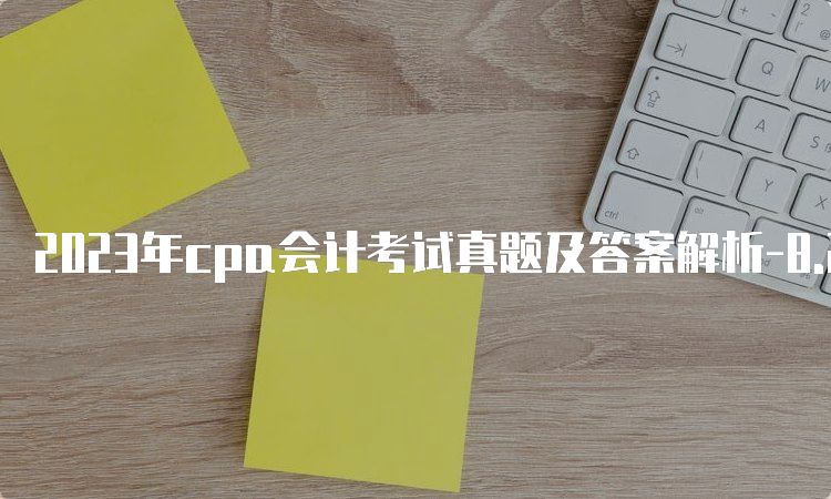 2023年cpa会计考试真题及答案解析-8.27上午考生回忆