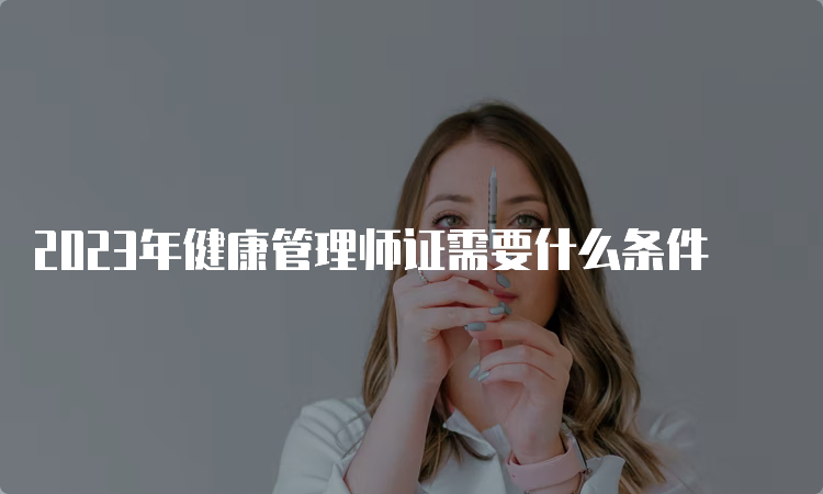 2023年健康管理师证需要什么条件