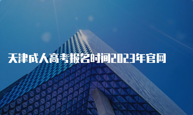 天津成人高考报名时间2023年官网