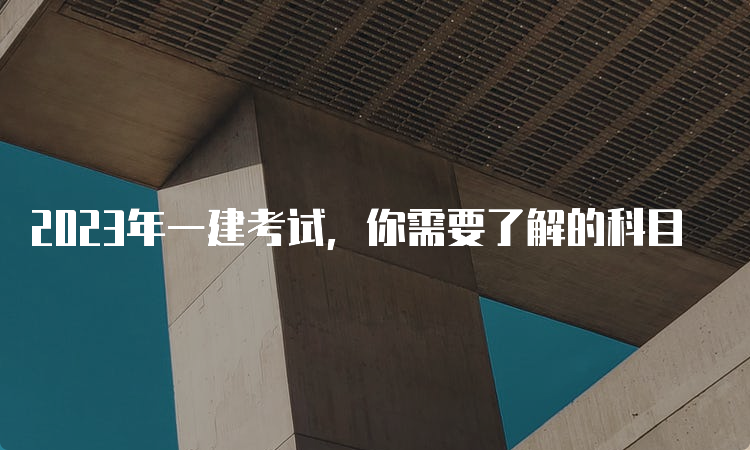 2023年一建考试，你需要了解的科目