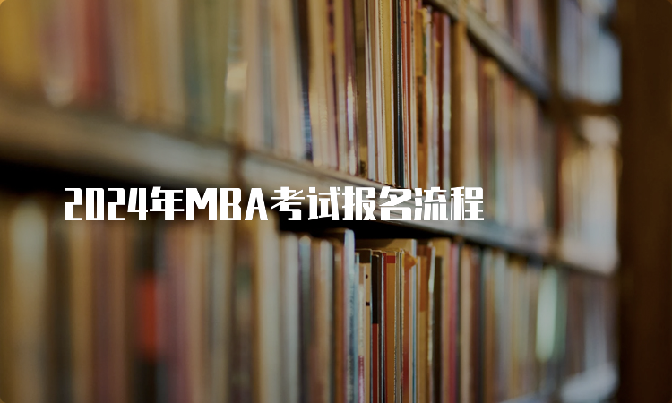 ?2024年MBA考试报名流程