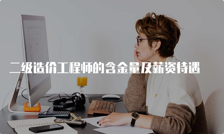 二级造价工程师的含金量及薪资待遇