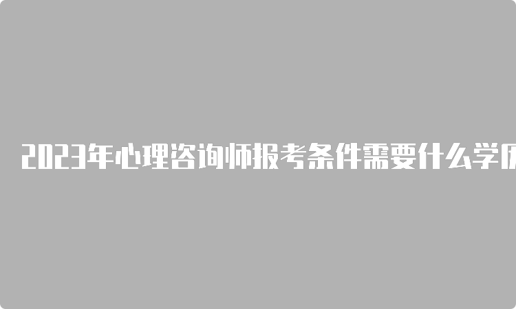 2023年心理咨询师报考条件需要什么学历？