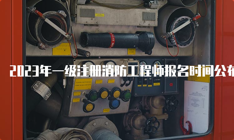 2023年一级注册消防工程师报名时间公布：8月下旬至9月