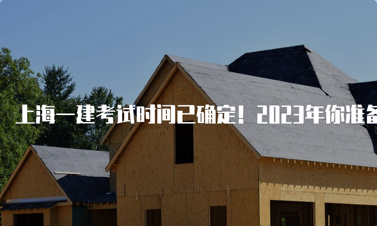 上海一建考试时间已确定！2023年你准备好了吗？