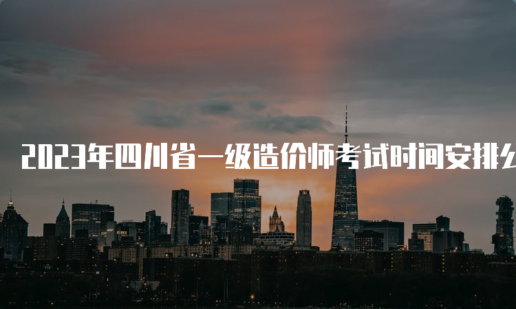 2023年四川省一级造价师考试时间安排公布