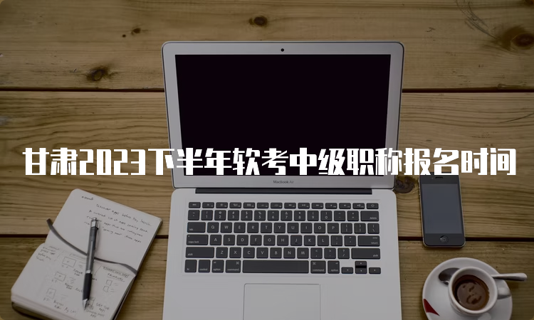 甘肃2023下半年软考中级职称报名时间