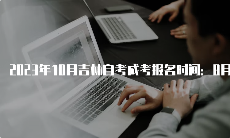 2023年10月吉林自考成考报名时间：8月25日至9月6日