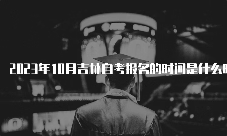 2023年10月吉林自考报名的时间是什么时候？8月25日至9月6日