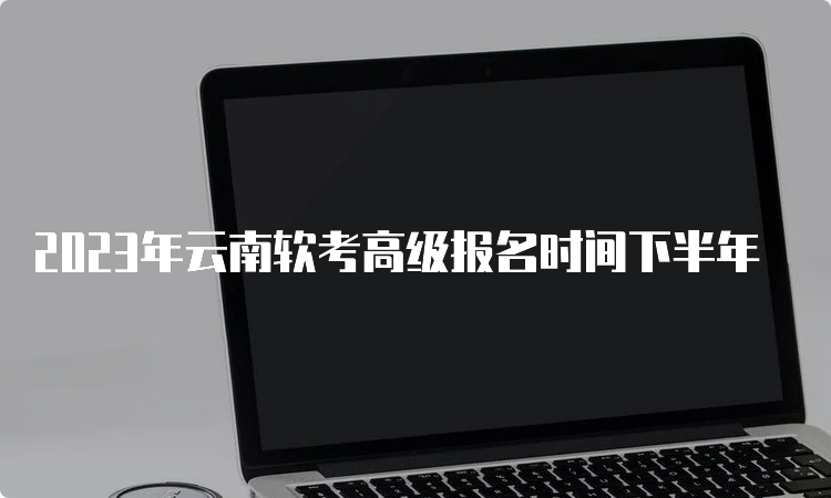 2023年云南软考高级报名时间下半年