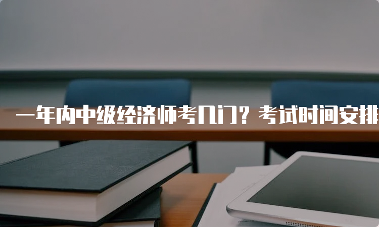 一年内中级经济师考几门？考试时间安排详解