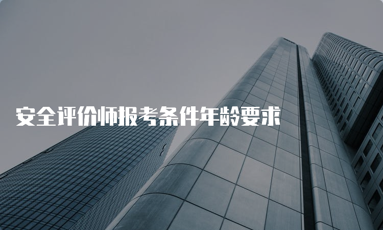 安全评价师报考条件年龄要求