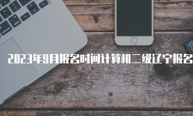 2023年9月报名时间计算机二级辽宁报名要求详解