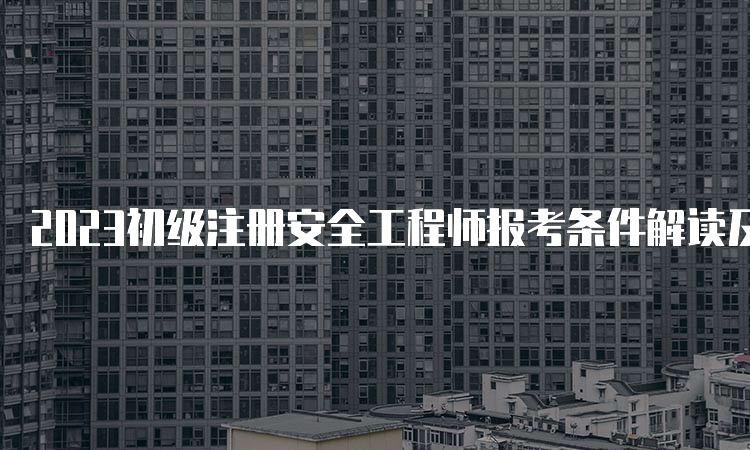 2023初级注册安全工程师报考条件解读及考试科目分析