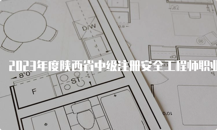 2023年度陕西省中级注册安全工程师职业资格考试报名时间8月28日17时截止