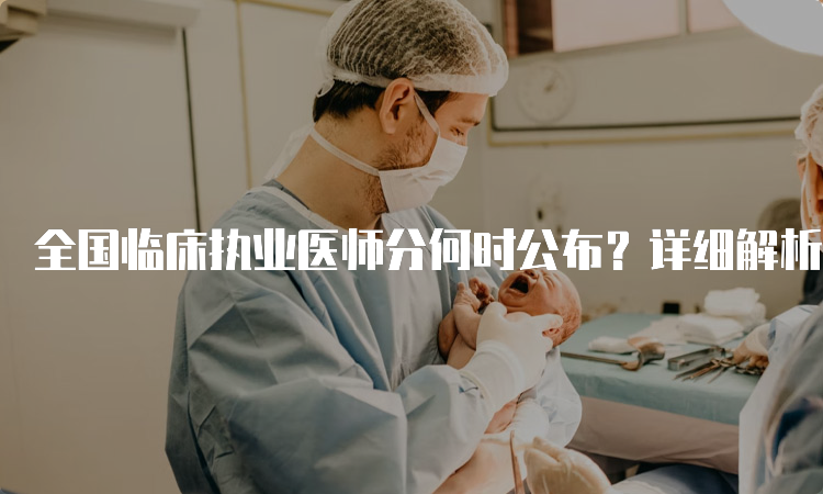 全国临床执业医师分何时公布？详细解析