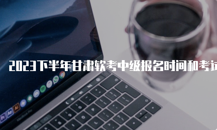 2023下半年甘肃软考中级报名时间和考试时间