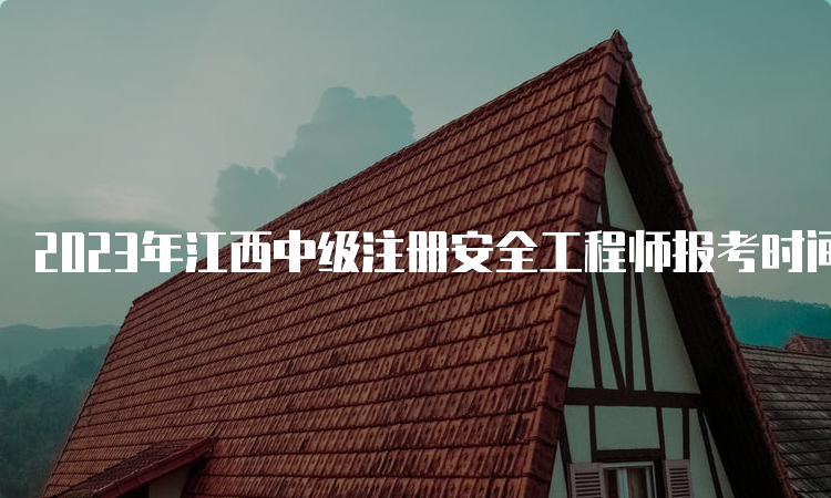 2023年江西中级注册安全工程师报考时间8月28日17时截止