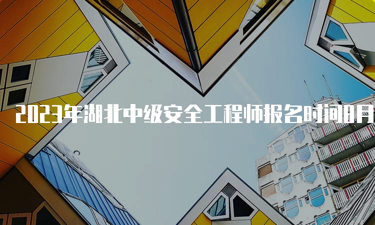 2023年湖北中级安全工程师报名时间8月28日20时截止