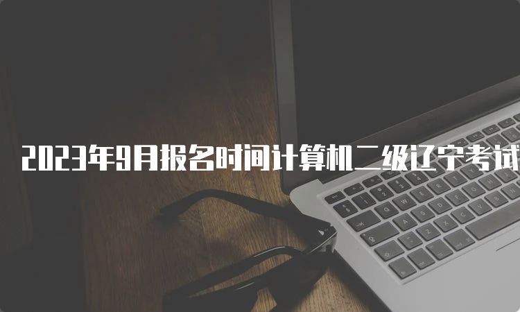 2023年9月报名时间计算机二级辽宁考试准备指南