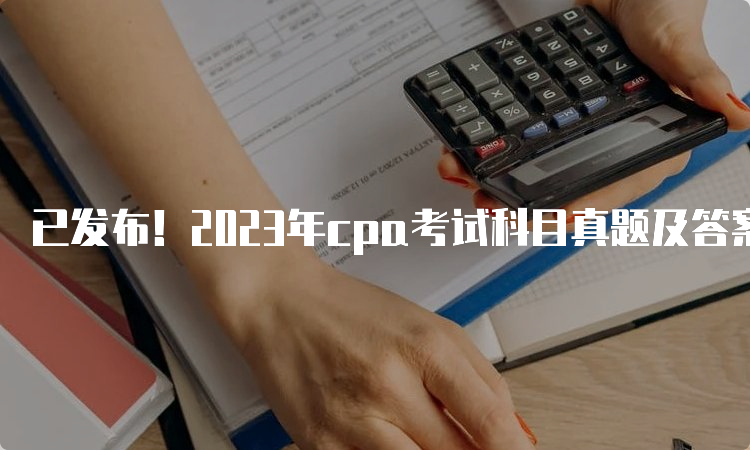 已发布！2023年cpa考试科目真题及答案下载