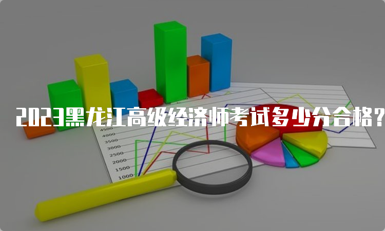 2023黑龙江高级经济师考试多少分合格？60分合格