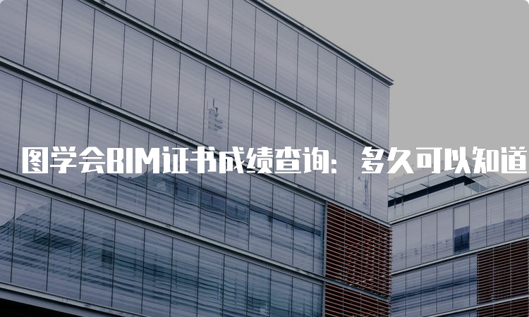 图学会BIM证书成绩查询：多久可以知道自己的成绩？