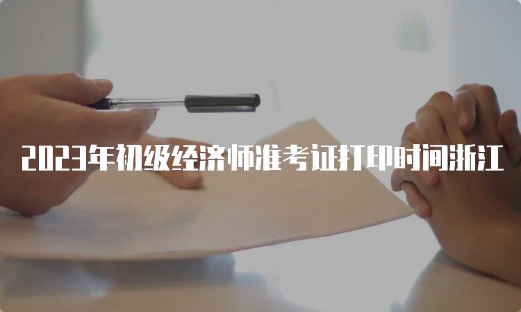 2023年初级经济师准考证打印时间浙江