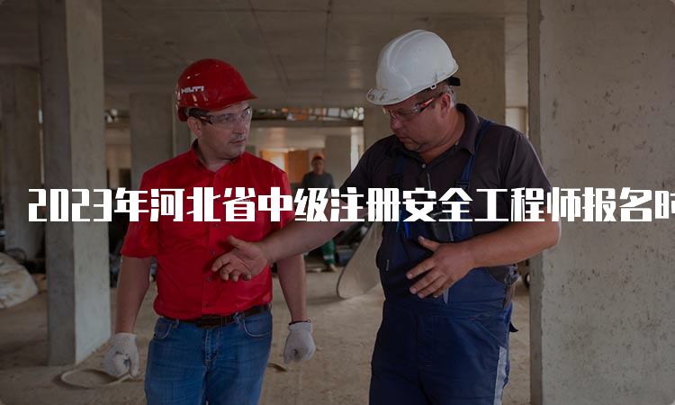 2023年河北省中级注册安全工程师报名时间于8月28日17时截止