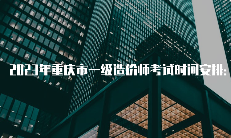 2023年重庆市一级造价师考试时间安排：10月28日-29日