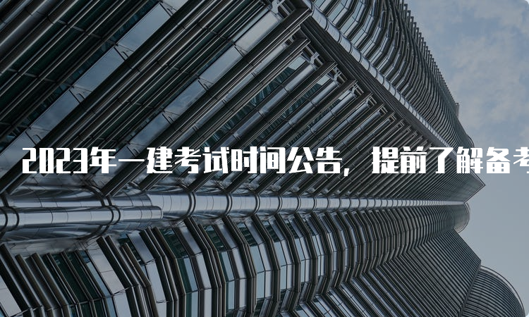 2023年一建考试时间公告，提前了解备考计划！