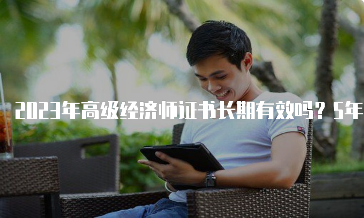 2023年高级经济师证书长期有效吗？5年内