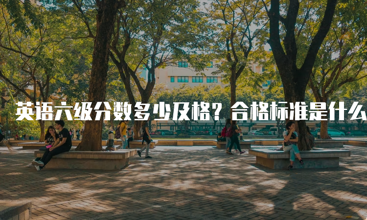 英语六级分数多少及格？合格标准是什么？