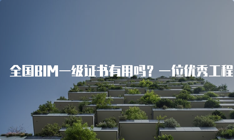 全国BIM一级证书有用吗？一位优秀工程师的亲身体验！